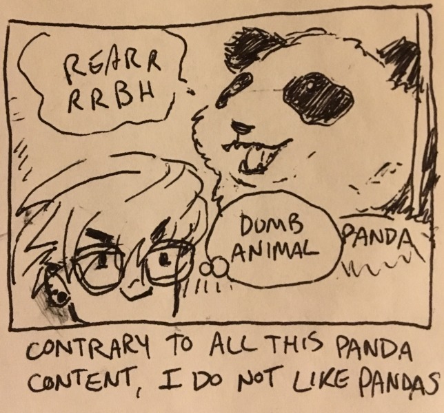 contrary to all this panda content, i do not like pandas. my imaginary panda hollers a jolly &ldquo;rearrrrbh&rdquo; as i muse on how it's a dumb animal.