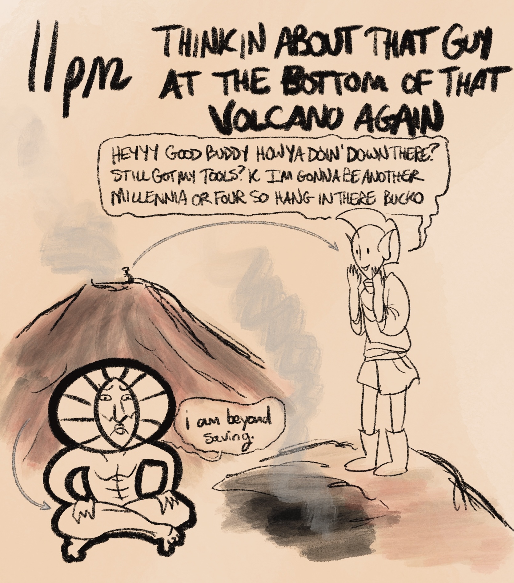 digital drawing with the caption &ldquo;11pm: thinkin about that guy in the bottom of that volcano again.&rdquo; pictured is a cross-section of red mountain, the volcano from the game morrowind. on top of the mountain is nerevar, seeming to yell down into it. nerevar is an elf and he appears quite chipper as he cups his hands around his mouth to yell. inside the volcano is dagoth ur, sitting cross-legged with a big frown on his face. he is emaciated and creepy-looking, wearing a giant gold headdress with the sad-face apparently sculpted into it. nerevar shouts, &ldquo;heyyy good buddy how ya doin' down there? still got my tools? k i'm gonna be another millennia or four so hang in there bucko&rdquo; dagoth replies, seemingly only to himself, &ldquo;i am beyond saving.&rdquo;