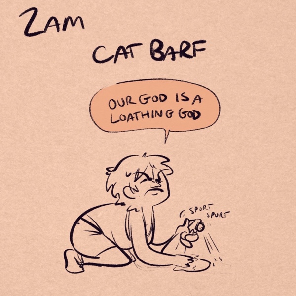 comic panel captioned 2am: cat barf. i'm on my hands and knees with a towel and a spray bottle, in my undershirt and boxers, head raised to the heavens as i squint my eyes shut, disgusted and tired as i spray the floor with a &ldquo;spurt spurt&rdquo; noise from the spray bottle. &ldquo;our god is a loathing god,&rdquo; i announce to no one