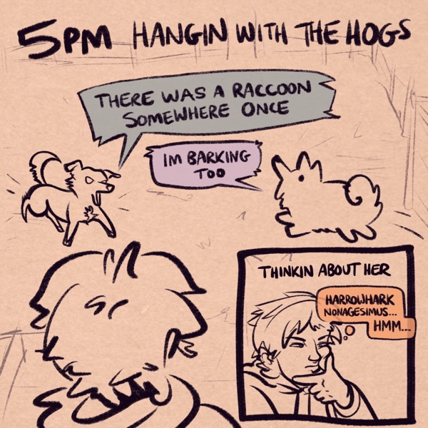 comic panel captioned 5pm: hangin with the hogs. the comic shows me lookin out on my backyard where my dog oakley, a labrador/heeler mix, and my roommate's dog kissy, a samoyed, are running around yapping. oakley is saying &ldquo;There was a raccoon somewhere once&rdquo; while Kissy is saying &ldquo;Im barking too&rdquo;. in the inset panel, i'm making a contemplative face. the caption reads &ldquo;thinkin about her&rdquo; and my thought bubble reads &ldquo;harrowhark nonagesimus... hmm...&rdquo;